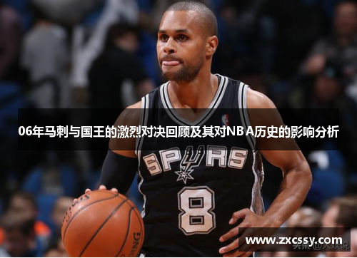 06年马刺与国王的激烈对决回顾及其对NBA历史的影响分析