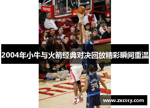 2004年小牛与火箭经典对决回放精彩瞬间重温 2004年小牛与火箭经典对决回放精彩瞬间重温