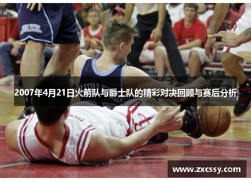 2007年4月21日火箭队与爵士队的精彩对决回顾与赛后分析