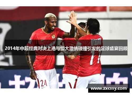 2014年中超经典对决上港与恒大激情碰撞引发的足球盛宴回顾 2014年中超经典对决上港与恒大激情碰撞引发的足球盛宴回顾