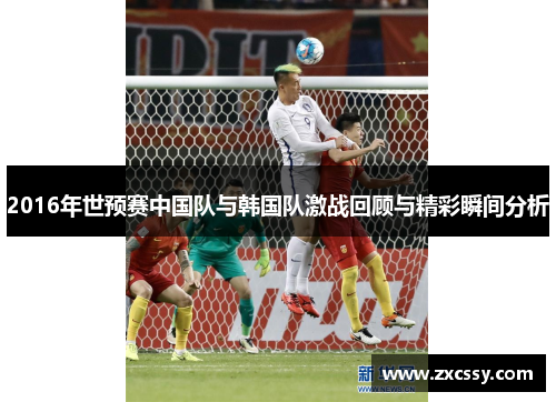 2016年世预赛中国队与韩国队激战回顾与精彩瞬间分析 2016年世预赛中国队与韩国队激战回顾与精彩瞬间分析