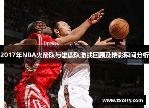 2017年NBA火箭队与雄鹿队激战回顾及精彩瞬间分析