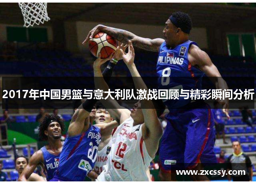 2017年中国男篮与意大利队激战回顾与精彩瞬间分析