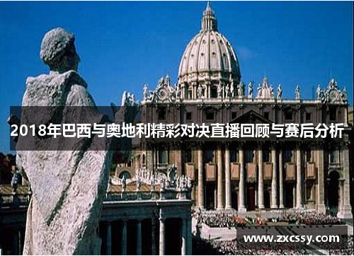 2018年巴西与奥地利精彩对决直播回顾与赛后分析