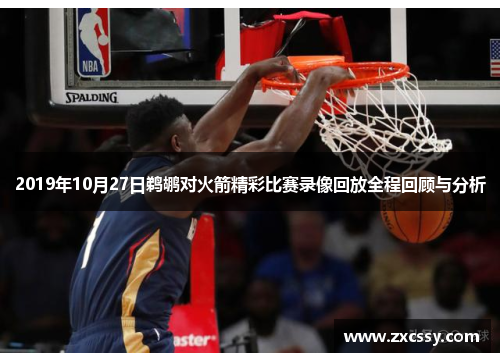 2019年10月27日鹈鹕对火箭精彩比赛录像回放全程回顾与分析