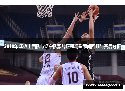 2019年CBA山西队与辽宁队激战正酣精彩瞬间回顾与赛后分析