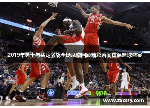 2019年勇士与猛龙激战全场录像回顾精彩瞬间重温篮球盛宴