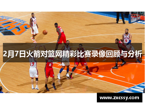 2月7日火箭对篮网精彩比赛录像回顾与分析
