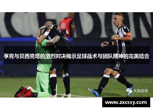 享克与贝西克塔的激烈对决揭示足球战术与团队精神的完美结合