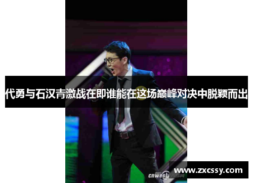 代勇与石汉青激战在即谁能在这场巅峰对决中脱颖而出