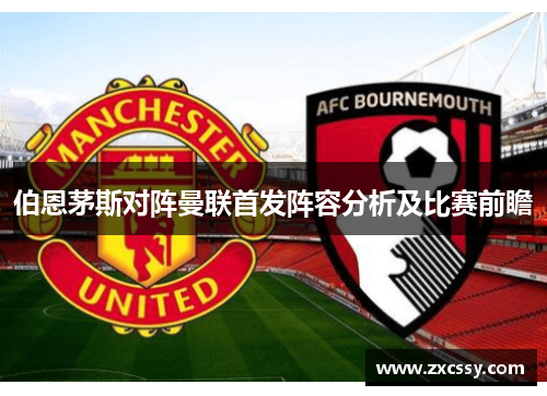 伯恩茅斯对阵曼联首发阵容分析及比赛前瞻
