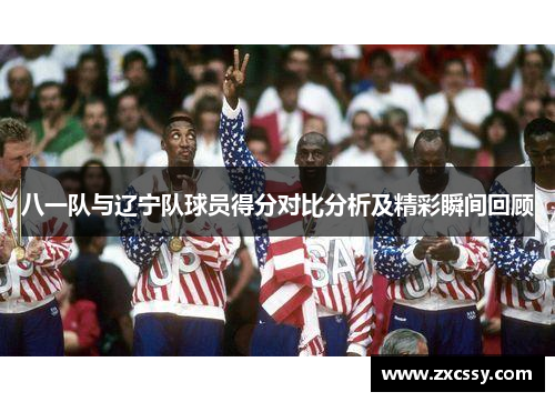 八一队与辽宁队球员得分对比分析及精彩瞬间回顾