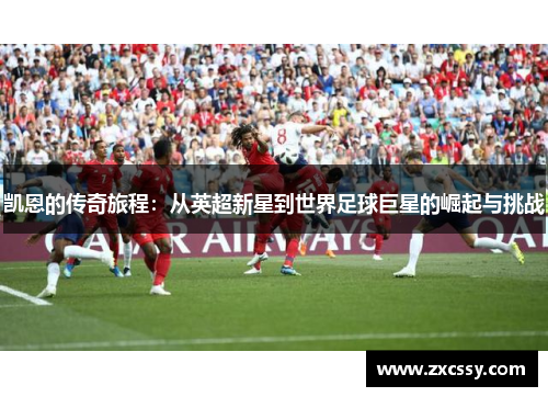 凯恩的传奇旅程：从英超新星到世界足球巨星的崛起与挑战