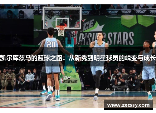 凯尔库兹马的篮球之路：从新秀到明星球员的蜕变与成长